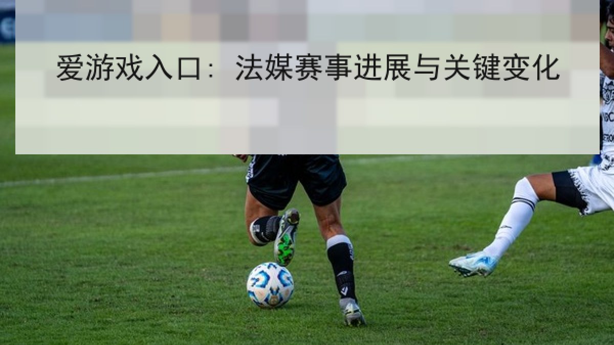 爱游戏入口: 法媒赛事进展与关键变化