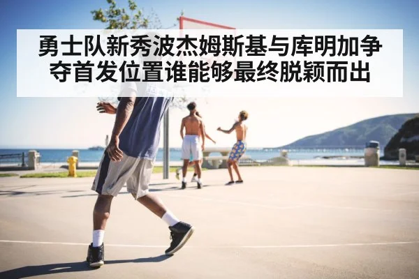 勇士队新秀波杰姆斯基与库明加争夺首发位置谁能够最终脱颖而出