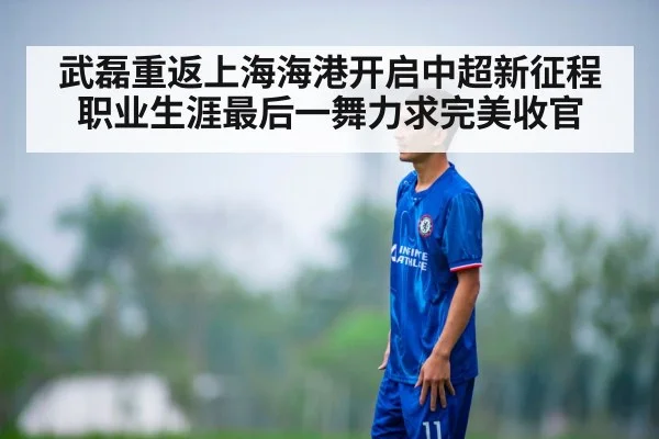 武磊重返上海海港开启中超新征程 职业生涯最后一舞力求完美收官