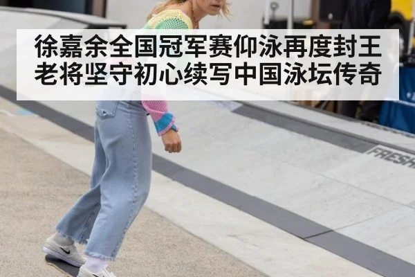 徐嘉余全国冠军赛仰泳再度封王 老将坚守初心续写中国泳坛传奇