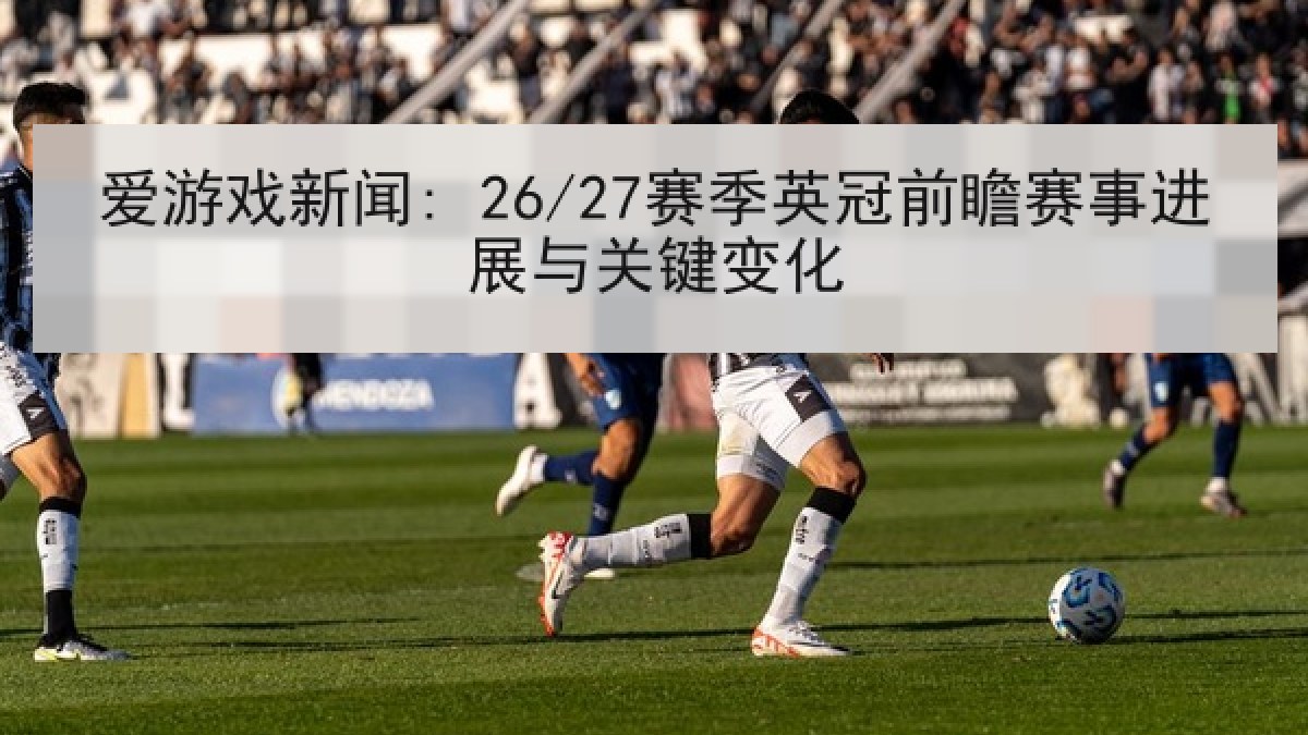 爱游戏新闻: 26/27赛季英冠前瞻赛事进展与关键变化
