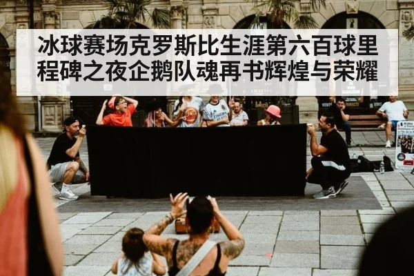 冰球赛场克罗斯比生涯第六百球里程碑之夜企鹅队魂再书辉煌与荣耀