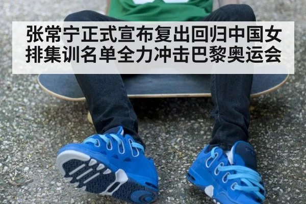 张常宁正式宣布复出回归中国女排集训名单全力冲击巴黎奥运会